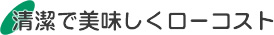 清潔で美味しくローコスト